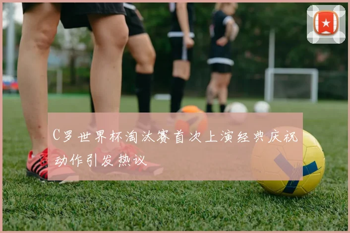 C罗世界杯淘汰赛首次上演经典庆祝动作引发热议