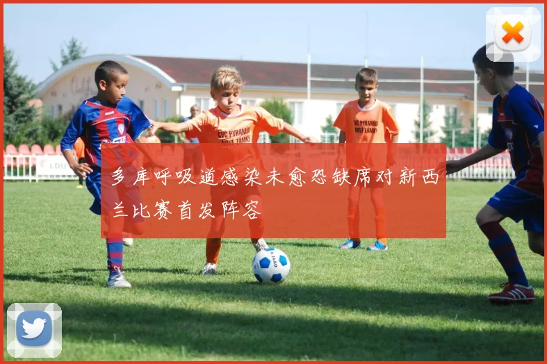 多库呼吸道感染未愈恐缺席对新西兰比赛首发阵容