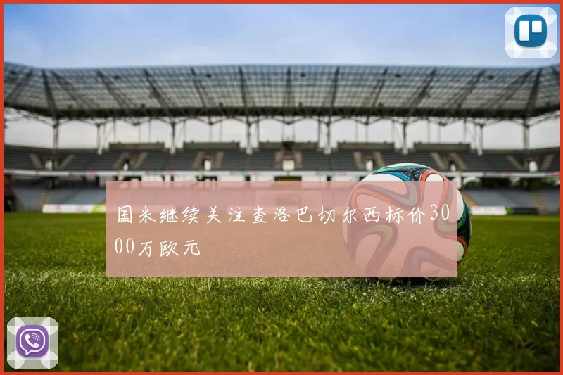 国米继续关注查洛巴切尔西标价3000万欧元