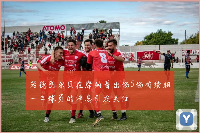 若德图尔贝在摩纳哥出场5场将续租一年球员的消息引发关注