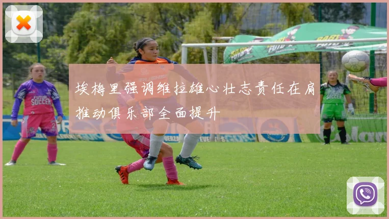 埃梅里强调维拉雄心壮志责任在肩推动俱乐部全面提升