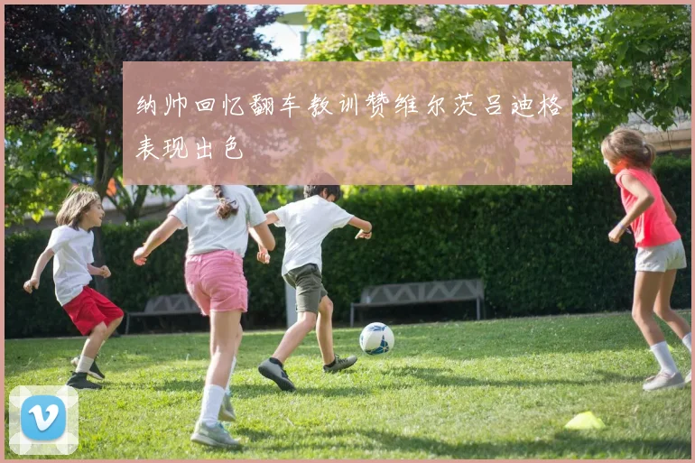 纳帅回忆翻车教训赞维尔茨吕迪格表现出色