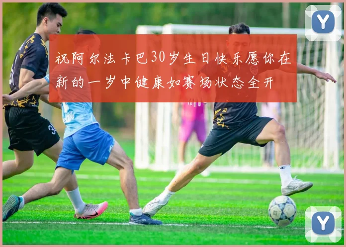 祝阿尔法卡巴30岁生日快乐愿你在新的一岁中健康如赛场状态全开