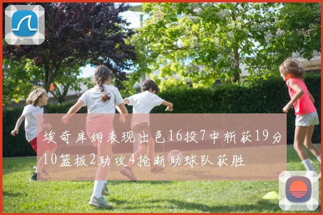 埃奇库姆表现出色16投7中斩获19分10篮板2助攻4抢断助球队获胜