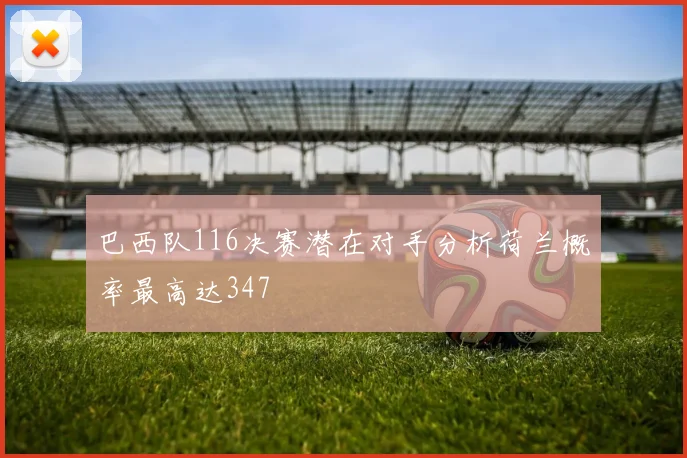 巴西队116决赛潜在对手分析荷兰概率最高达347