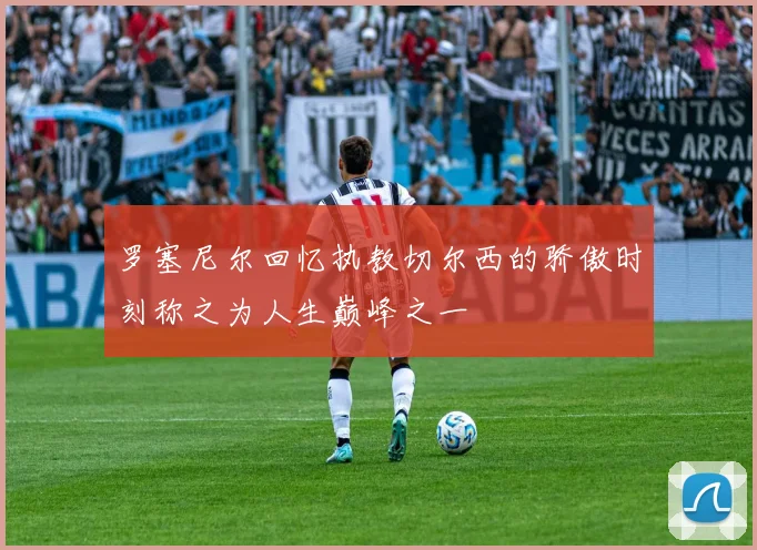 罗塞尼尔回忆执教切尔西的骄傲时刻称之为人生巅峰之一
