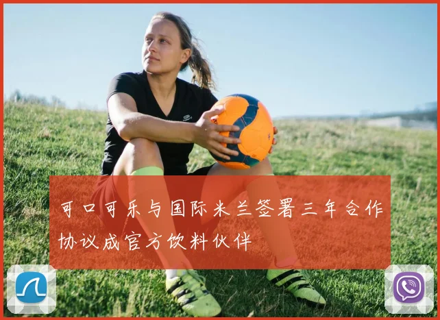 可口可乐与国际米兰签署三年合作协议成官方饮料伙伴
