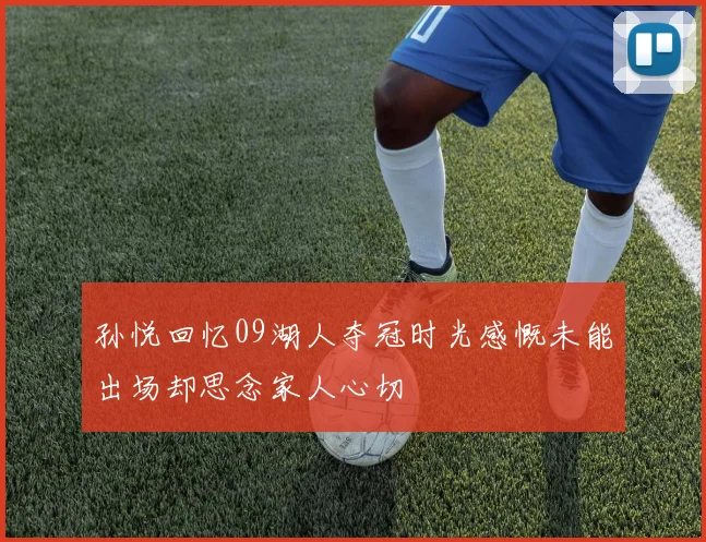 孙悦回忆09湖人夺冠时光感慨未能出场却思念家人心切