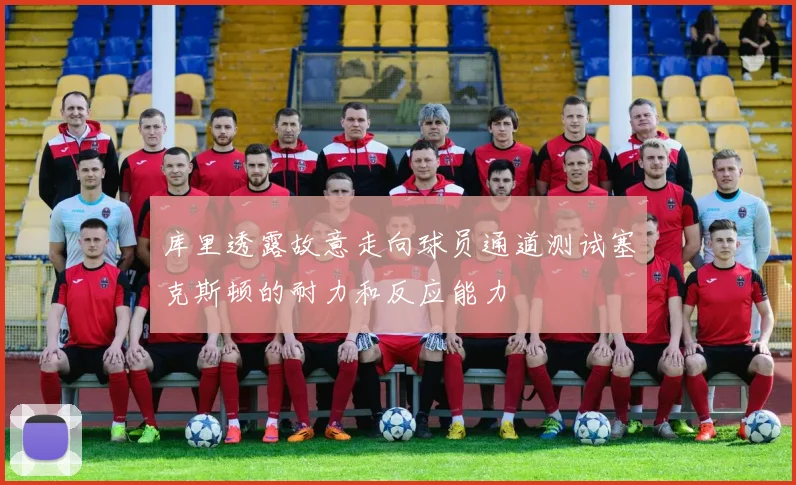 库里透露故意走向球员通道测试塞克斯顿的耐力和反应能力