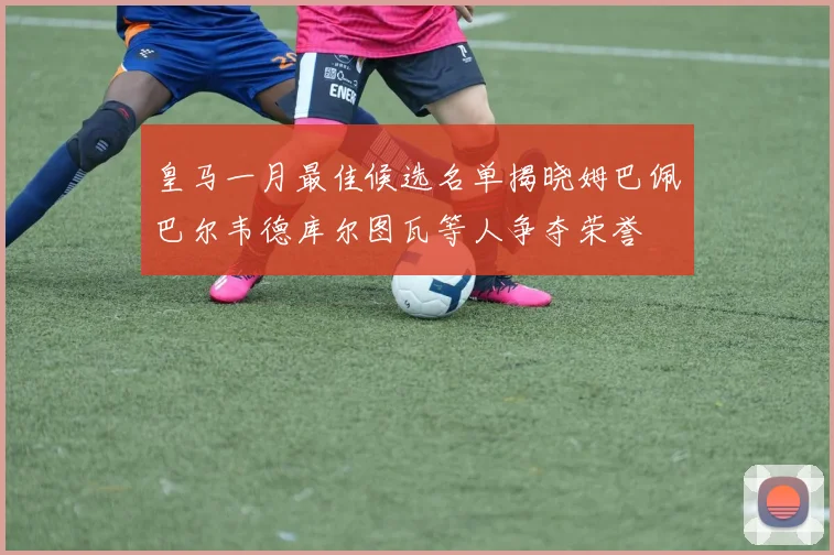 皇马一月最佳候选名单揭晓姆巴佩巴尔韦德库尔图瓦等人争夺荣誉