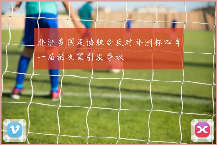 非洲多国足协联合反对非洲杯四年一届的决策引发争议