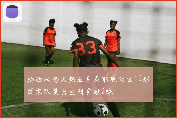梅西状态火热五月美职联助攻12球国家队复出立刻贡献2球