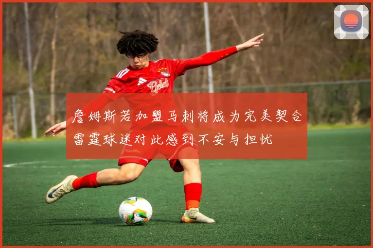 詹姆斯若加盟马刺将成为完美契合雷霆球迷对此感到不安与担忧