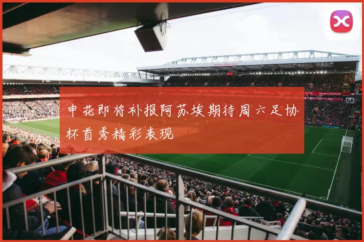 申花即将补报阿苏埃期待周六足协杯首秀精彩表现