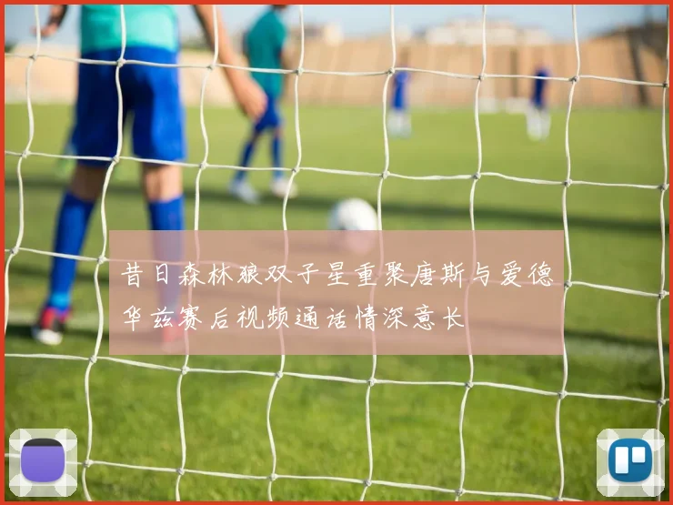 昔日森林狼双子星重聚唐斯与爱德华兹赛后视频通话情深意长