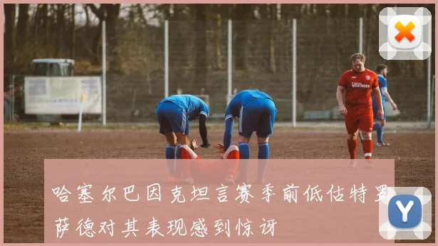 哈塞尔巴因克坦言赛季前低估特罗萨德对其表现感到惊讶