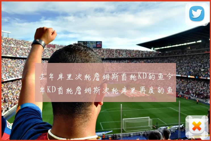 去年库里次轮詹姆斯首轮KD钓鱼今年KD首轮詹姆斯次轮库里再度钓鱼的奇妙对比