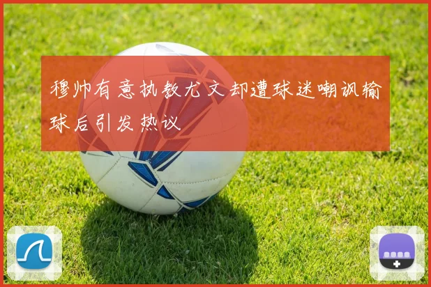 穆帅有意执教尤文却遭球迷嘲讽输球后引发热议