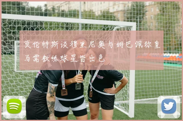 莫伦特斯谈穆里尼奥与姆巴佩称皇马需教练球星皆出色