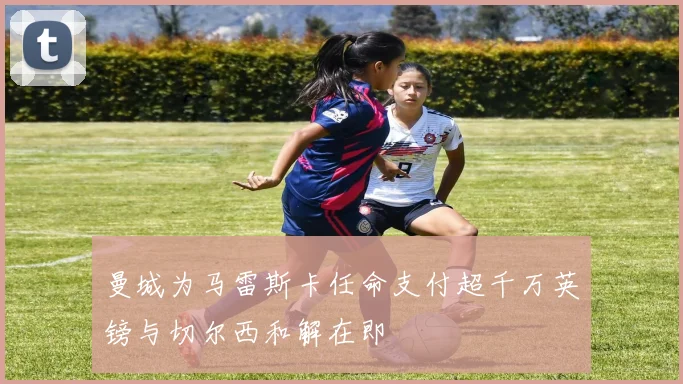 曼城为马雷斯卡任命支付超千万英镑与切尔西和解在即