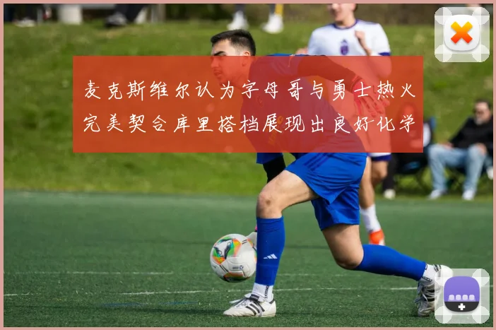麦克斯维尔认为字母哥与勇士热火完美契合库里搭档展现出良好化学反应