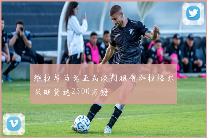 维拉与马竞正式谈判租借加拉格尔买断费达2500万镑