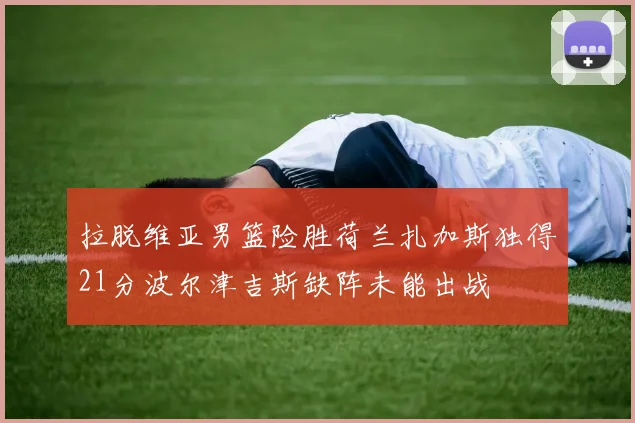 拉脱维亚男篮险胜荷兰扎加斯独得21分波尔津吉斯缺阵未能出战
