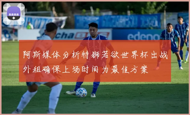 阿斯媒体分析特狮若欲世界杯出战外租确保上场时间为最佳方案