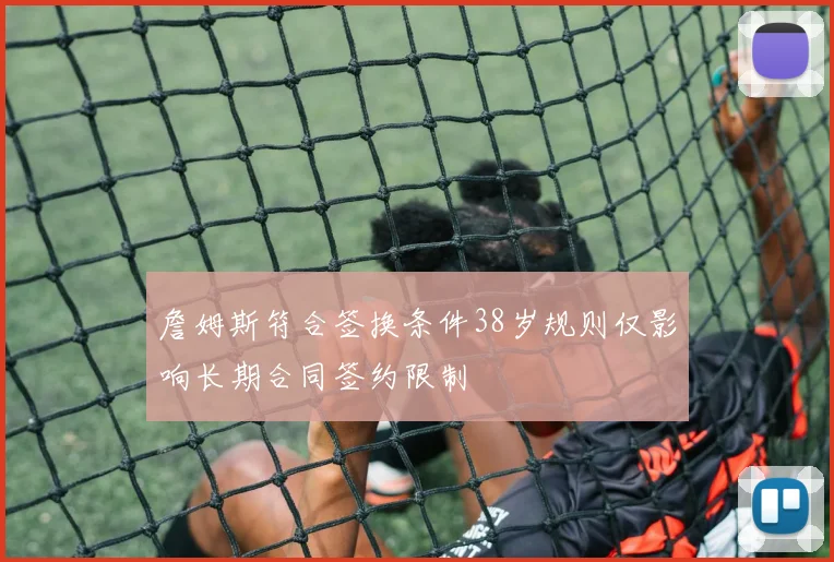 詹姆斯符合签换条件38岁规则仅影响长期合同签约限制