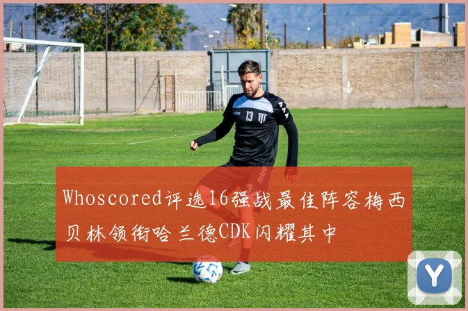 Whoscored评选16强战最佳阵容梅西贝林领衔哈兰德CDK闪耀其中
