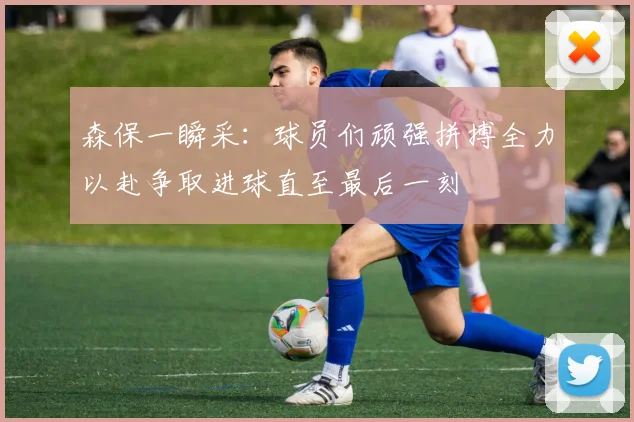 森保一瞬采：球员们顽强拼搏全力以赴争取进球直至最后一刻